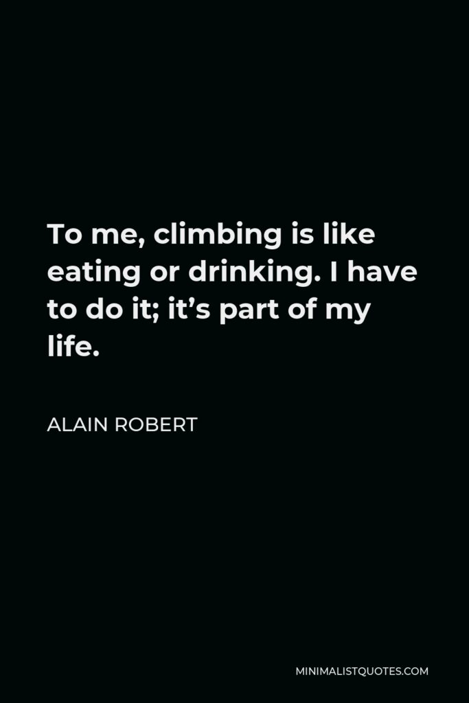 Alain Robert Quote - To me, climbing is like eating or drinking. I have to do it; it’s part of my life.