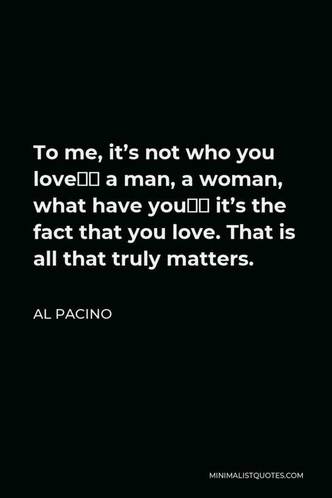 Al Pacino Quote - To me, it’s not who you love… a man, a woman, what have you… it’s the fact that you love. That is all that truly matters.