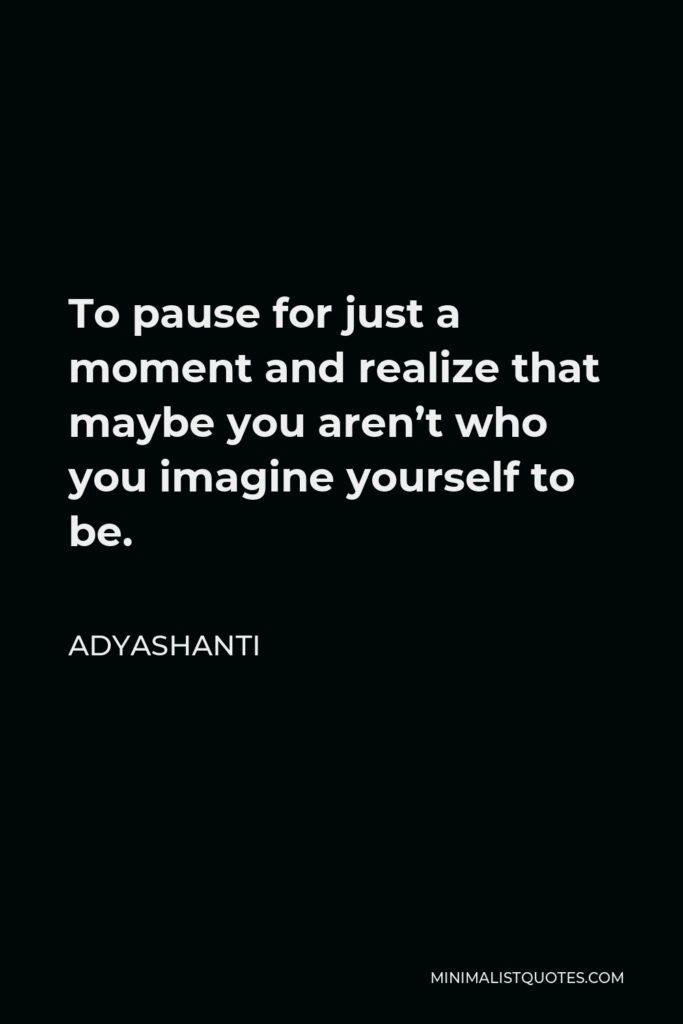 Adyashanti Quote - To pause for just a moment and realize that maybe you aren’t who you imagine yourself to be.