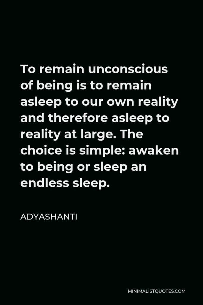 Adyashanti Quote - To remain unconscious of being is to remain asleep to our own reality and therefore asleep to reality at large. The choice is simple: awaken to being or sleep an endless sleep.