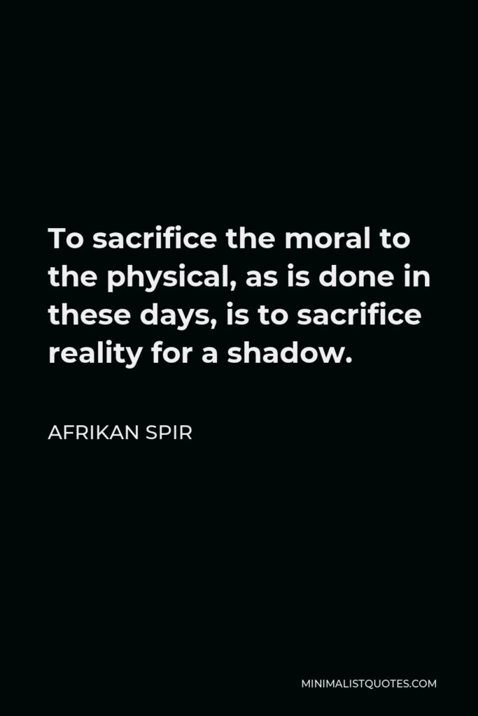 Afrikan Spir Quote - To sacrifice the moral to the physical, as is done in these days, is to sacrifice reality for a shadow.