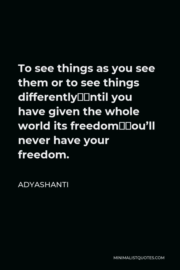Adyashanti Quote - To see things as you see them or to see things differently—until you have given the whole world its freedom—you’ll never have your freedom.