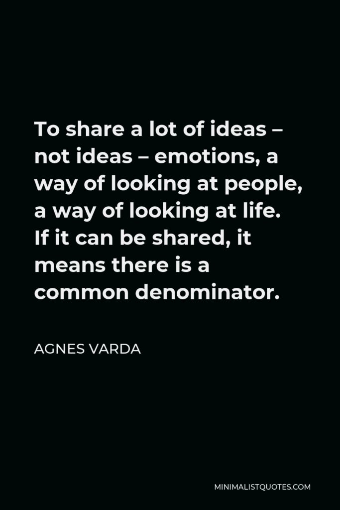 Agnes Varda Quote - To share a lot of ideas – not ideas – emotions, a way of looking at people, a way of looking at life. If it can be shared, it means there is a common denominator.