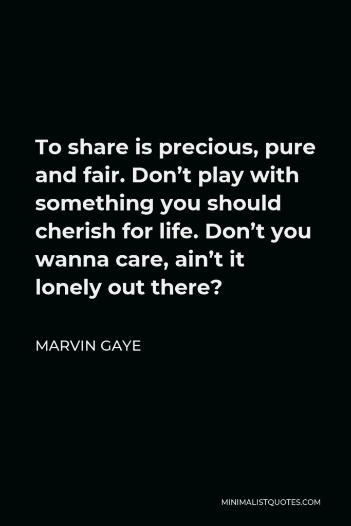 Marvin Gaye Quote - To share is precious, pure and fair. Don’t play with something you should cherish for life. Don’t you wanna care, ain’t it lonely out there?