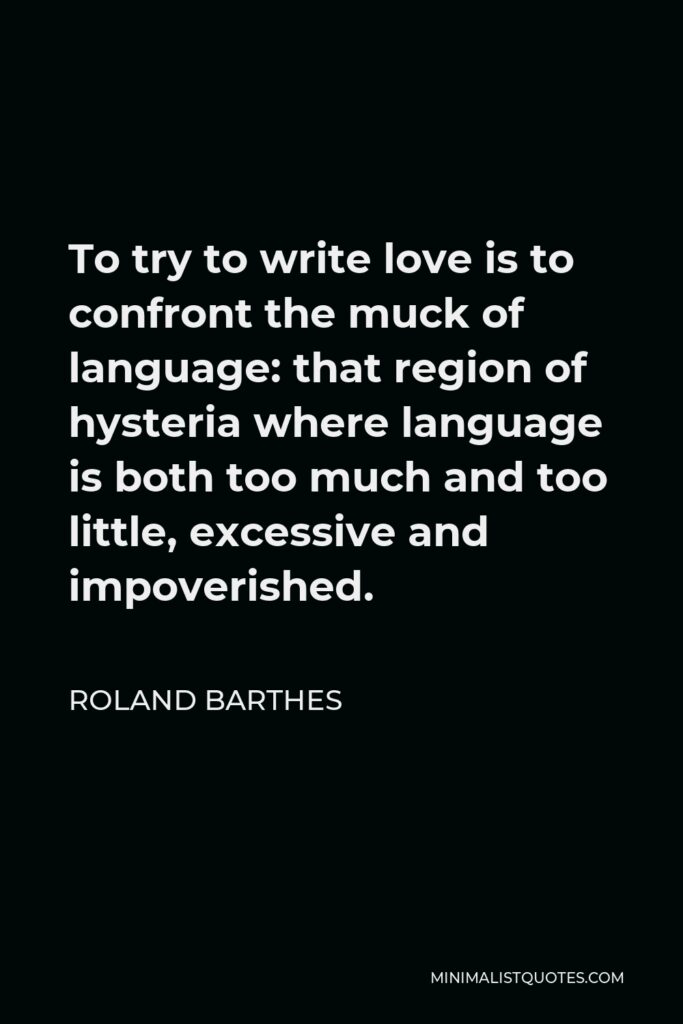 Roland Barthes Quote - To try to write love is to confront the muck of language: that region of hysteria where language is both too much and too little, excessive and impoverished.