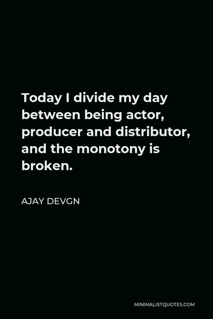 Ajay Devgn Quote - Today I divide my day between being actor, producer and distributor, and the monotony is broken.