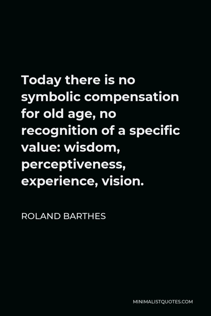 Roland Barthes Quote - Today there is no symbolic compensation for old age, no recognition of a specific value: wisdom, perceptiveness, experience, vision.