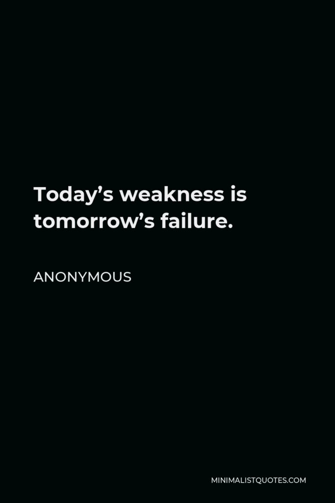 Anonymous Quote - Today’s weakness is tomorrow’s failure.