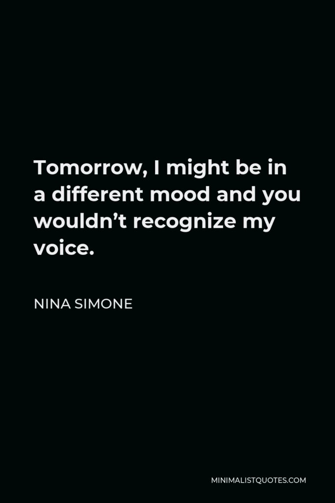 Nina Simone Quote - Tomorrow, I might be in a different mood and you wouldn’t recognize my voice.