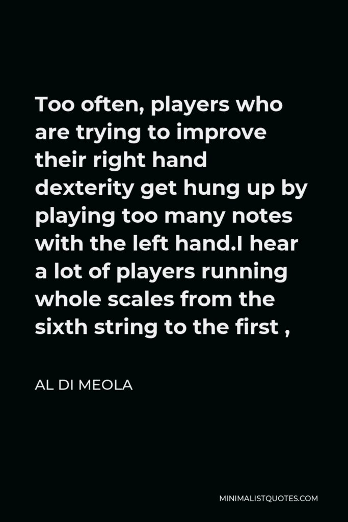 Al Di Meola Quote - Too often, players who are trying to improve their right hand dexterity get hung up by playing too many notes with the left hand.I hear a lot of players running whole scales from the sixth string to the first ,