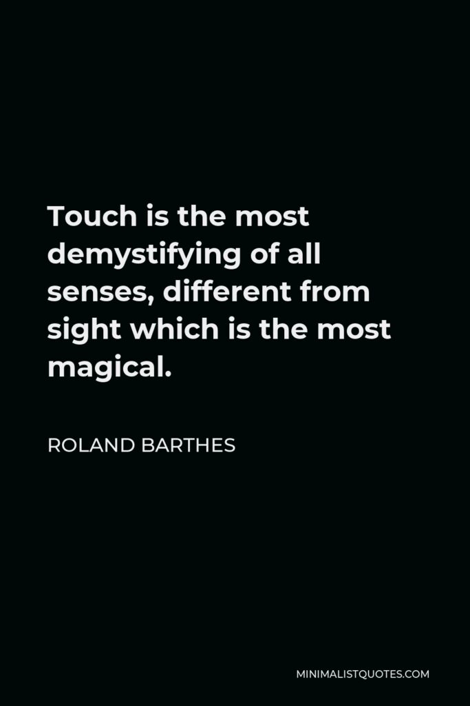 Roland Barthes Quote - Touch is the most demystifying of all senses, different from sight which is the most magical.