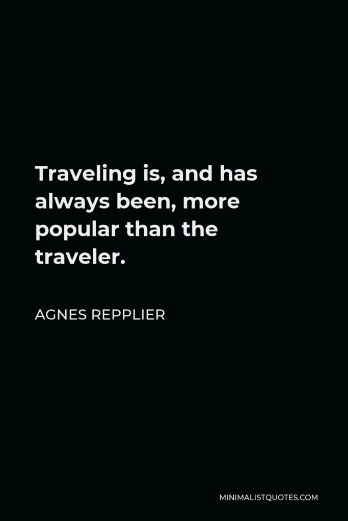 Agnes Repplier Quote - Traveling is, and has always been, more popular than the traveler.