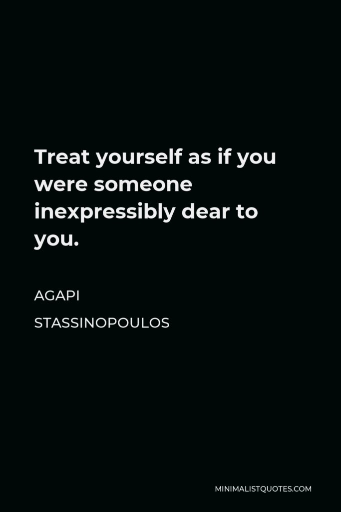 Agapi Stassinopoulos Quote - Treat yourself as if you were someone inexpressibly dear to you.