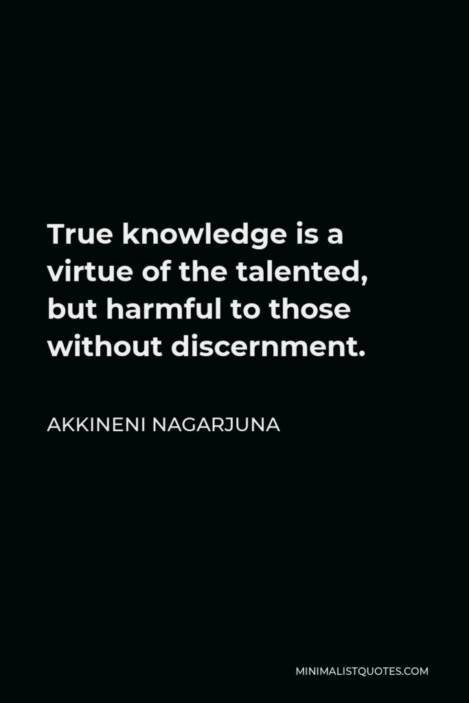 Akkineni Nagarjuna Quote - True knowledge is a virtue of the talented, but harmful to those without discernment.
