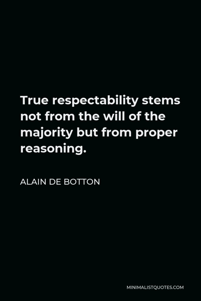 Alain de Botton Quote - True respectability stems not from the will of the majority but from proper reasoning.