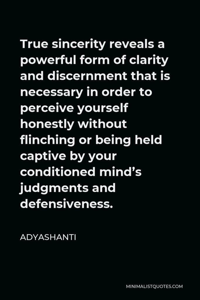 Adyashanti Quote - True sincerity reveals a powerful form of clarity and discernment that is necessary in order to perceive yourself honestly without flinching or being held captive by your conditioned mind’s judgments and defensiveness.