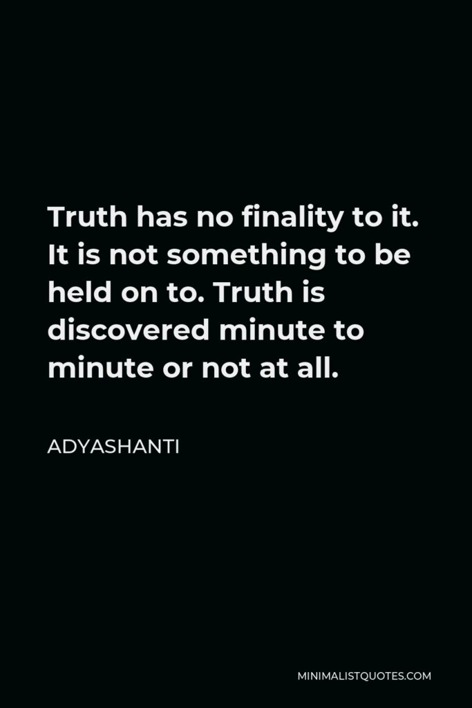 Adyashanti Quote - Truth has no finality to it. It is not something to be held on to. Truth is discovered minute to minute or not at all.