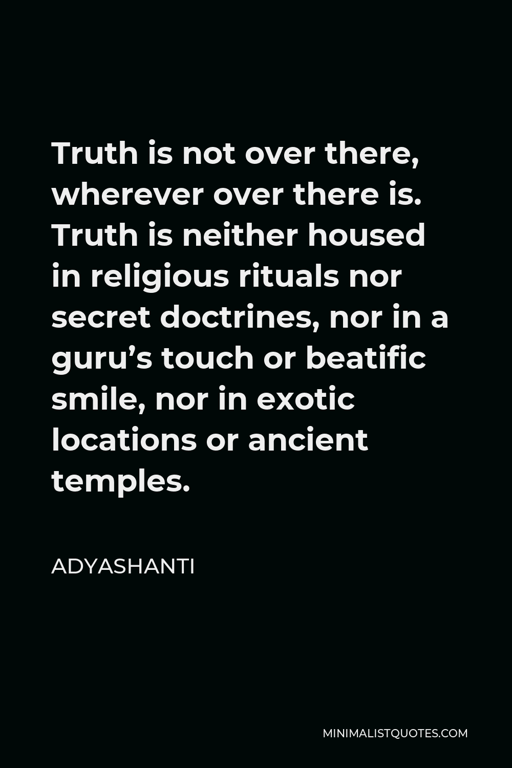Adyashanti Quote - Truth is not over there, wherever over there is. Truth is neither housed in religious rituals nor secret doctrines, nor in a guru’s touch or beatific smile, nor in exotic locations or ancient temples.