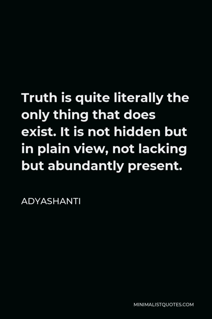 Adyashanti Quote - Truth is quite literally the only thing that does exist. It is not hidden but in plain view, not lacking but abundantly present.