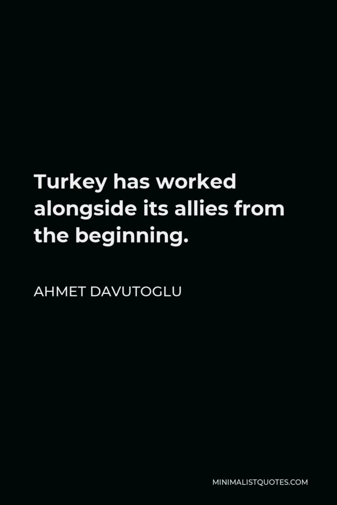 Ahmet Davutoglu Quote - Turkey has worked alongside its allies from the beginning.