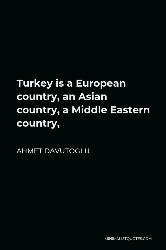 Ahmet Davutoglu Quote - Turkey is a European country, an Asian country, a Middle Eastern country,