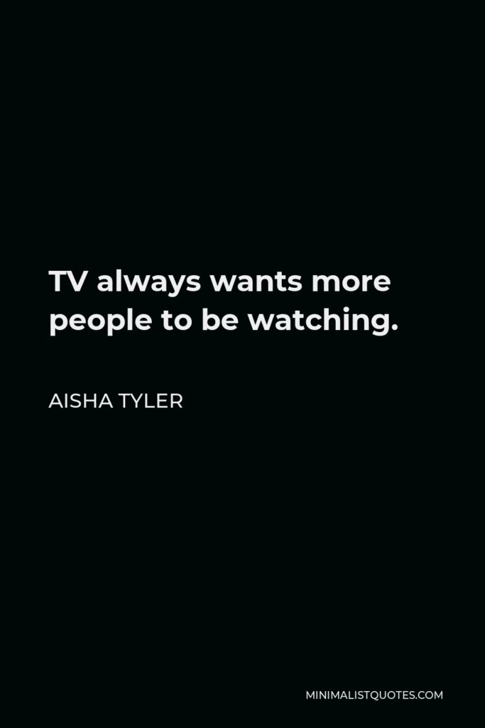 Aisha Tyler Quote - TV always wants more people to be watching.