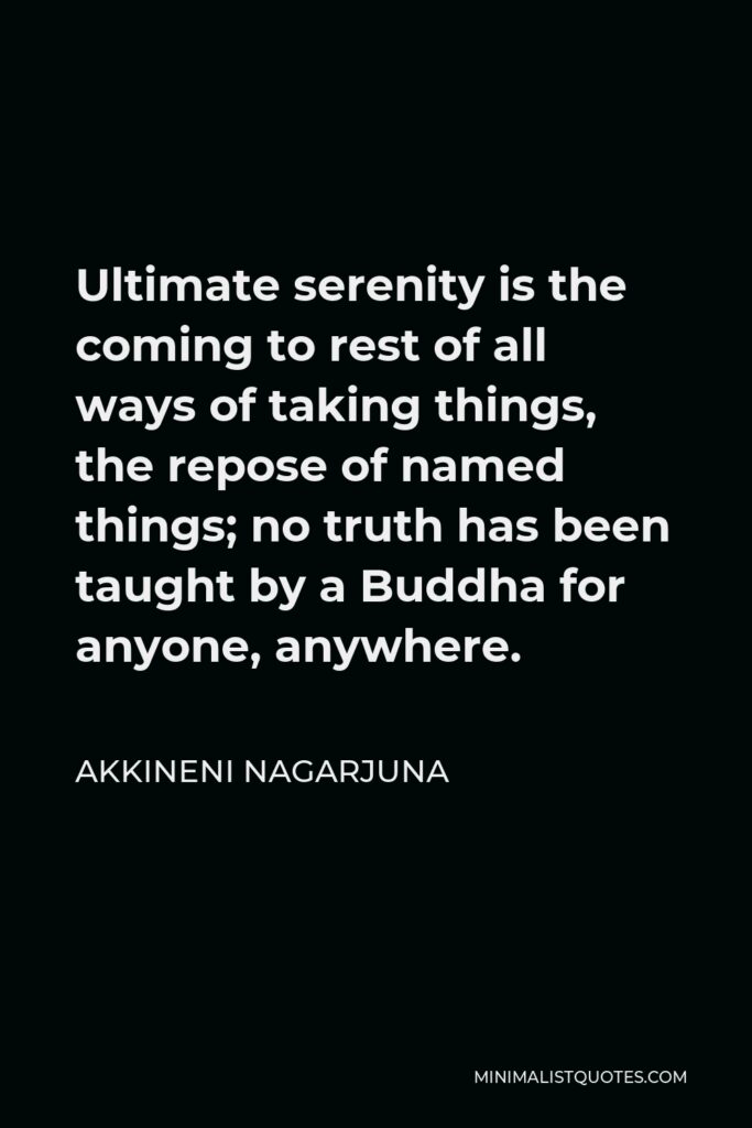 Akkineni Nagarjuna Quote - Ultimate serenity is the coming to rest of all ways of taking things, the repose of named things; no truth has been taught by a Buddha for anyone, anywhere.
