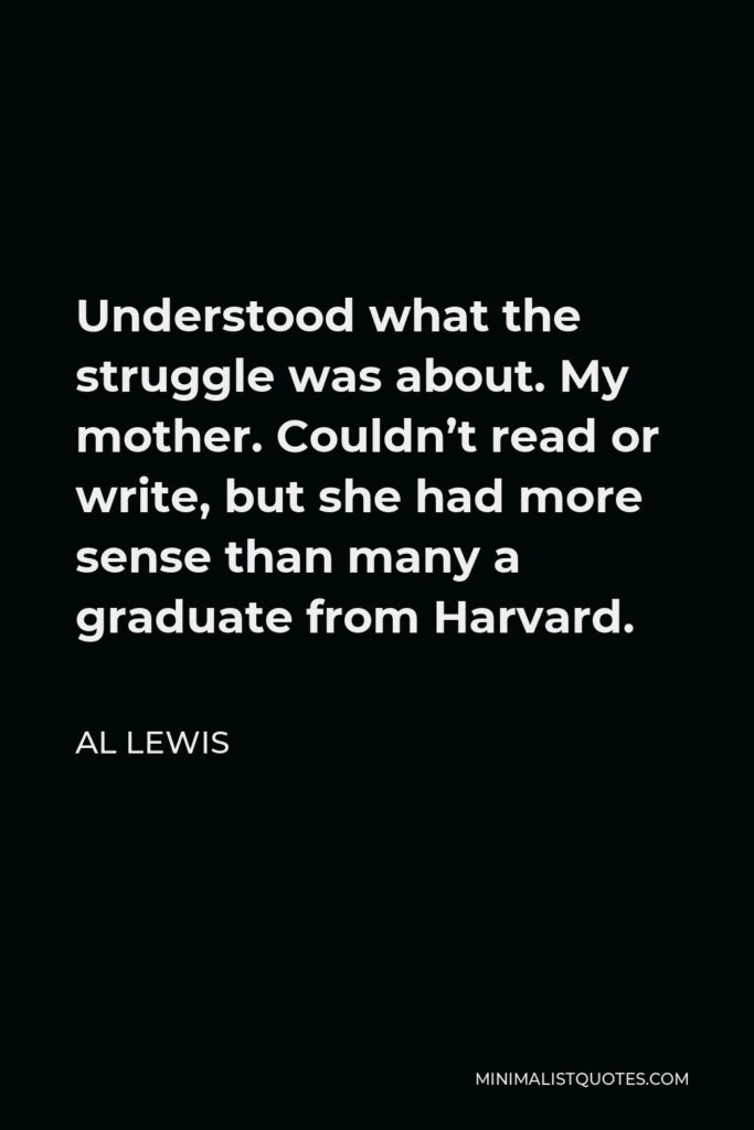 Al Lewis Quote - Understood what the struggle was about. My mother. Couldn’t read or write, but she had more sense than many a graduate from Harvard.