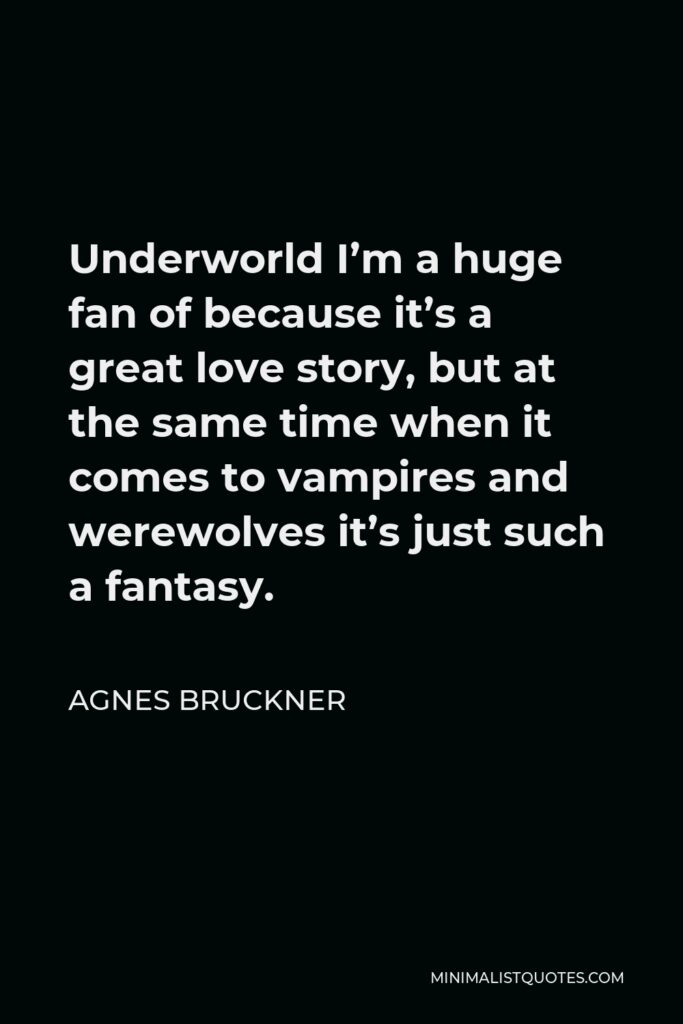 Agnes Bruckner Quote - Underworld I’m a huge fan of because it’s a great love story, but at the same time when it comes to vampires and werewolves it’s just such a fantasy.