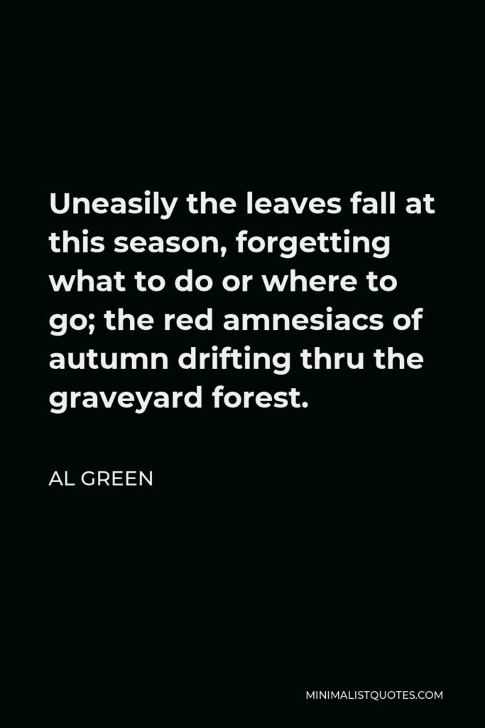 Al Green Quote - Uneasily the leaves fall at this season, forgetting what to do or where to go; the red amnesiacs of autumn drifting thru the graveyard forest.