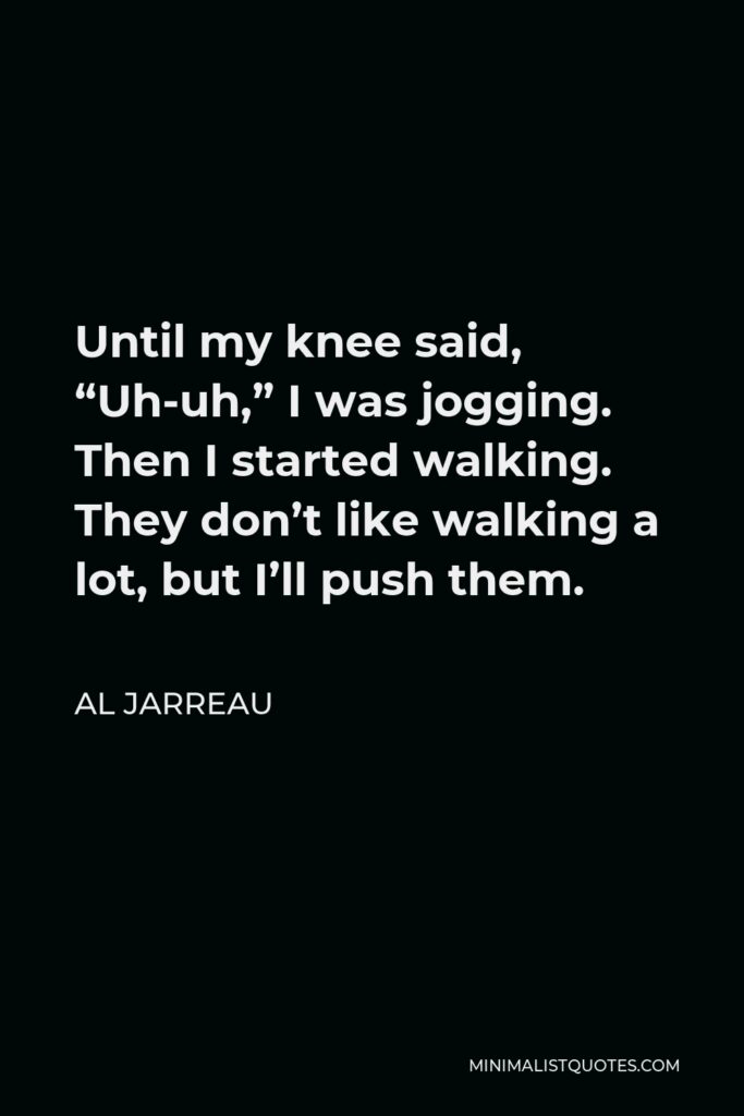 Al Jarreau Quote - Until my knee said, “Uh-uh,” I was jogging. Then I started walking. They don’t like walking a lot, but I’ll push them.