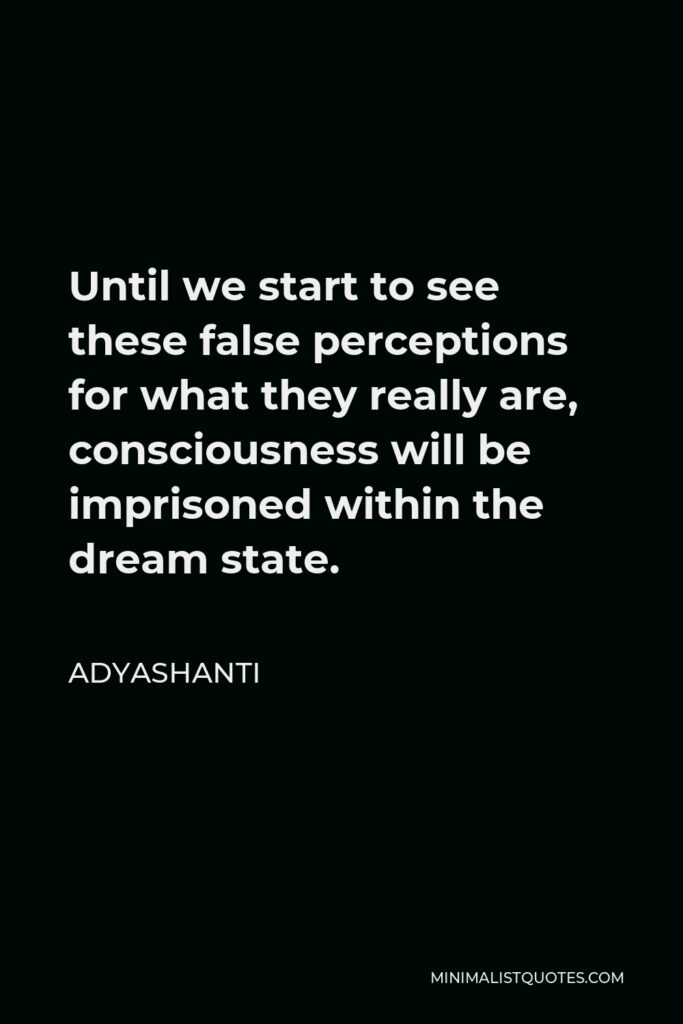 Adyashanti Quote - Until we start to see these false perceptions for what they really are, consciousness will be imprisoned within the dream state.