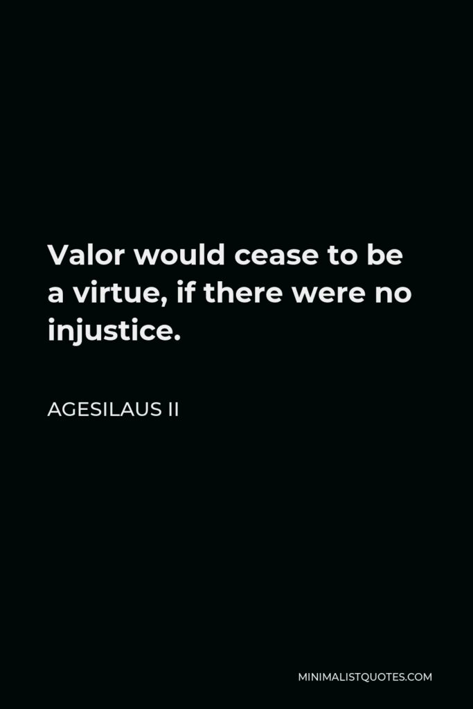 Agesilaus II Quote - Valor would cease to be a virtue, if there were no injustice.