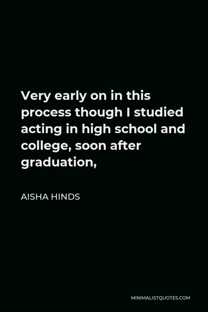 Aisha Hinds Quote - Very early on in this process though I studied acting in high school and college, soon after graduation,