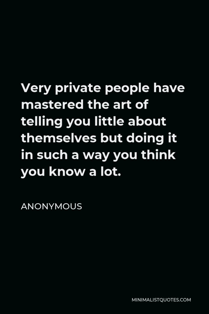 Anonymous Quote - Very private people have mastered the art of telling you little about themselves but doing it in such a way you think you know a lot.