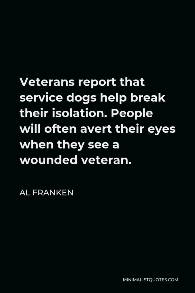 Al Franken Quote - Veterans report that service dogs help break their isolation. People will often avert their eyes when they see a wounded veteran.