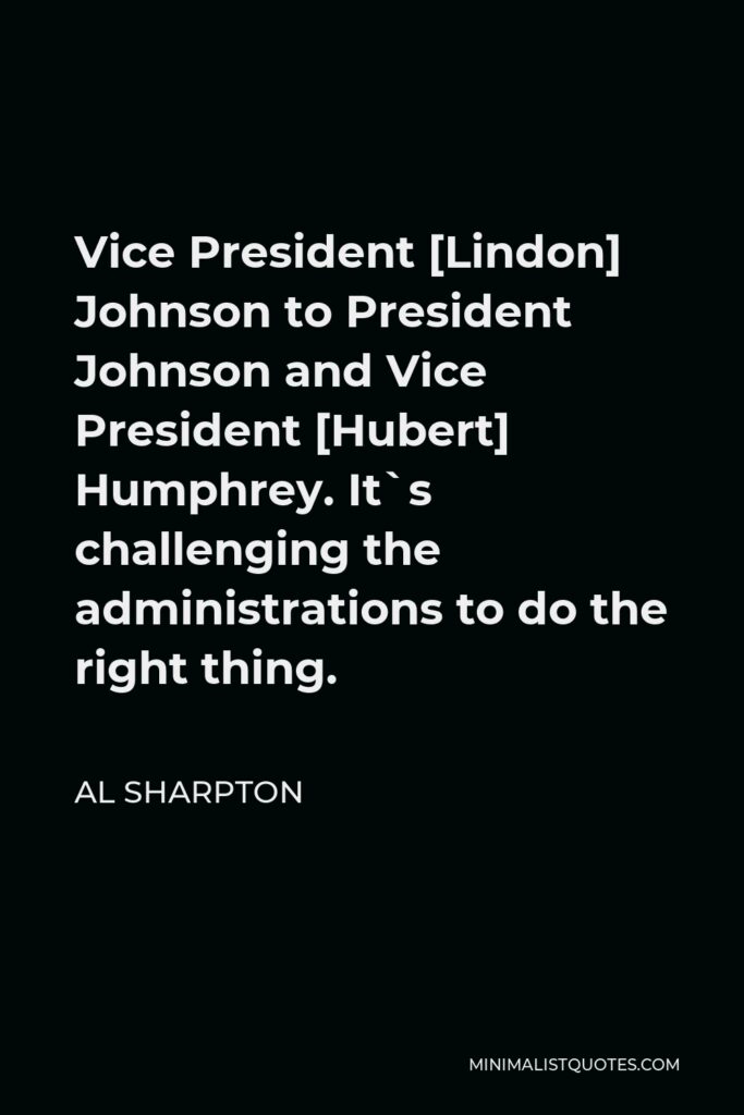 Al Sharpton Quote - Vice President [Lindon] Johnson to President Johnson and Vice President [Hubert] Humphrey. It`s challenging the administrations to do the right thing.