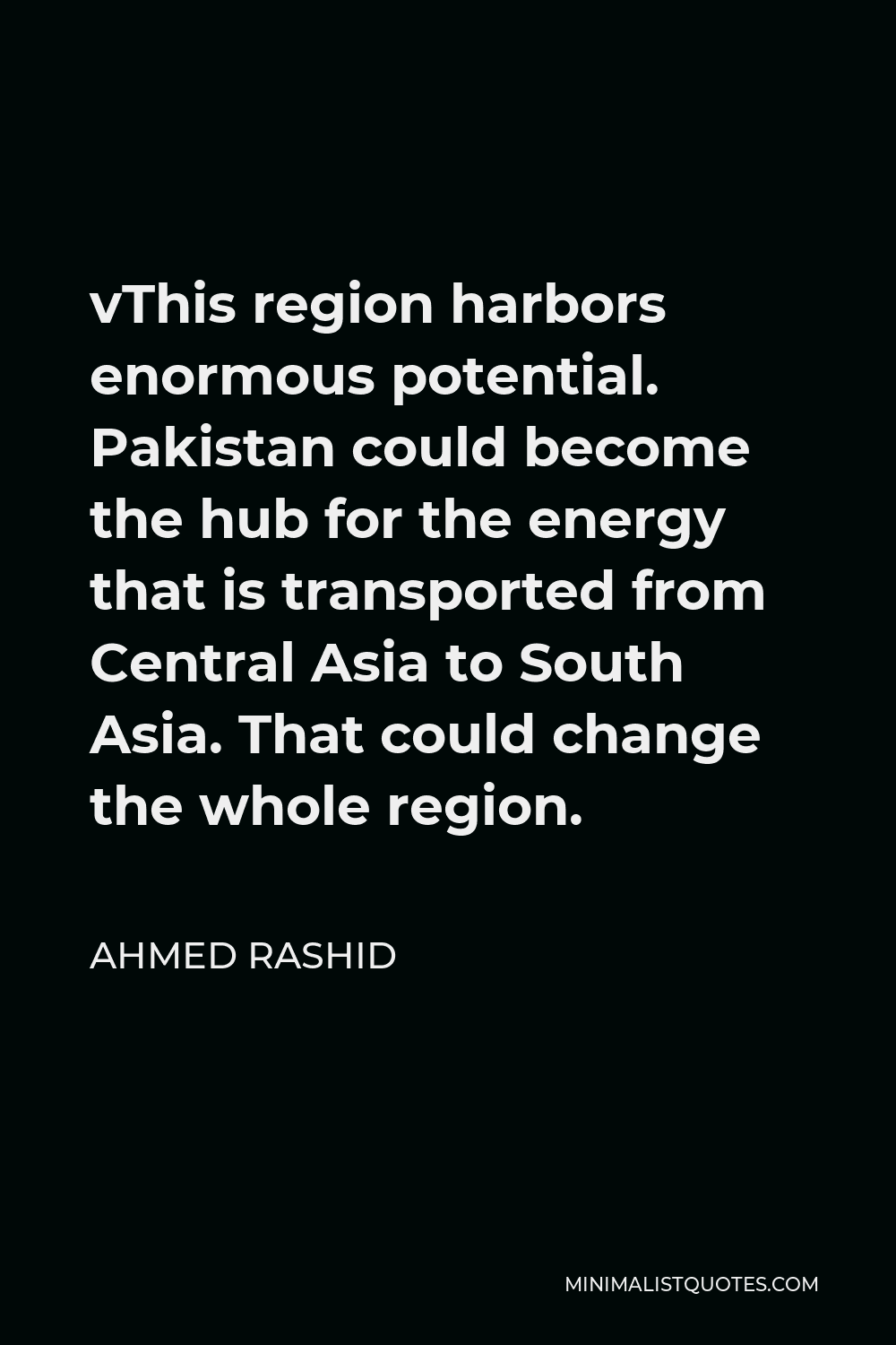 Ahmed Rashid Quote - vThis region harbors enormous potential. Pakistan could become the hub for the energy that is transported from Central Asia to South Asia. That could change the whole region.