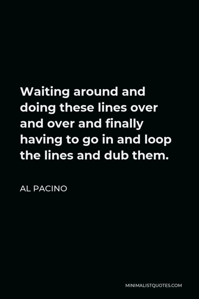 Al Pacino Quote - Waiting around and doing these lines over and over and finally having to go in and loop the lines and dub them.