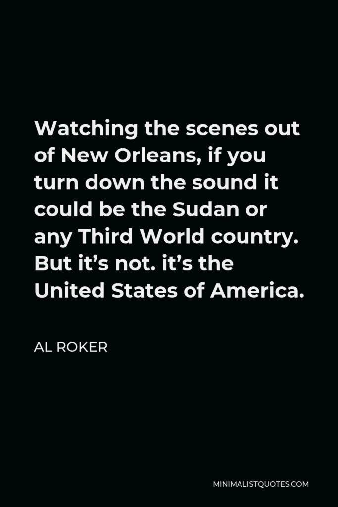 Al Roker Quote - Watching the scenes out of New Orleans, if you turn down the sound it could be the Sudan or any Third World country. But it’s not. it’s the United States of America.