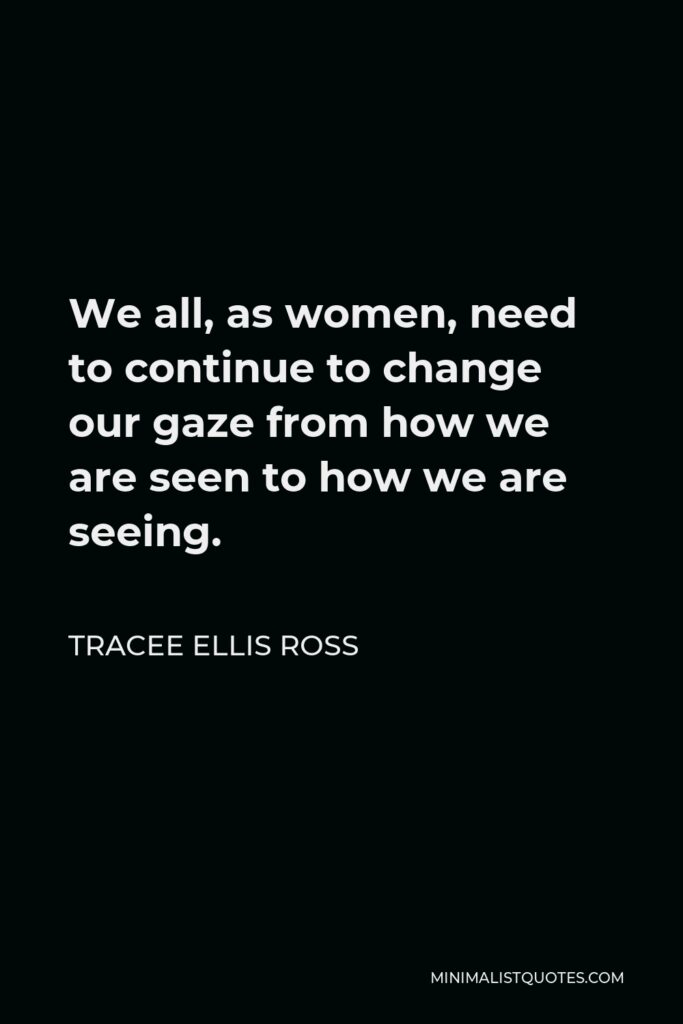 Tracee Ellis Ross Quote - We all, as women, need to continue to change our gaze from how we are seen to how we are seeing.