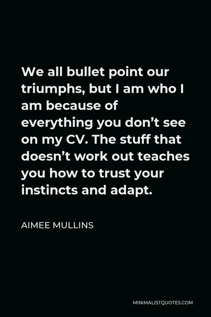 Aimee Mullins Quote - We all bullet point our triumphs, but I am who I am because of everything you don’t see on my CV. The stuff that doesn’t work out teaches you how to trust your instincts and adapt.