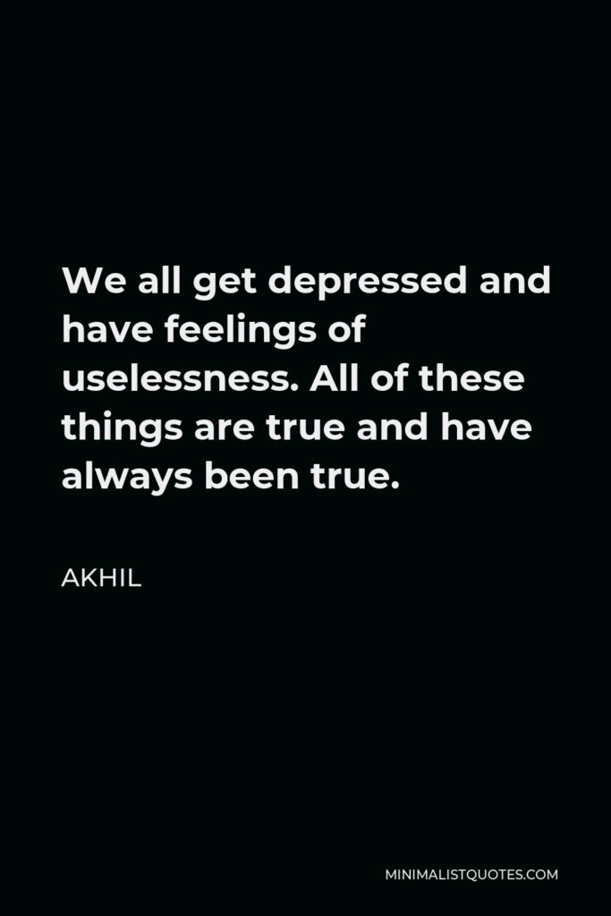 Akhil Quote - We all get depressed and have feelings of uselessness. All of these things are true and have always been true.