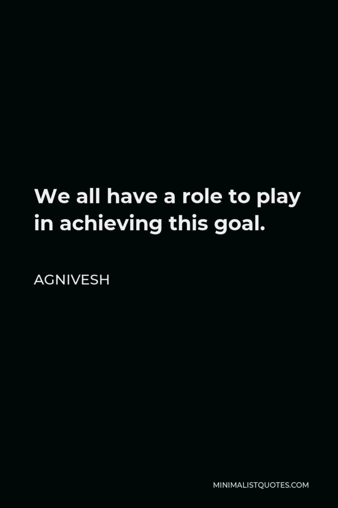 Agnivesh Quote - We all have a role to play in achieving this goal.