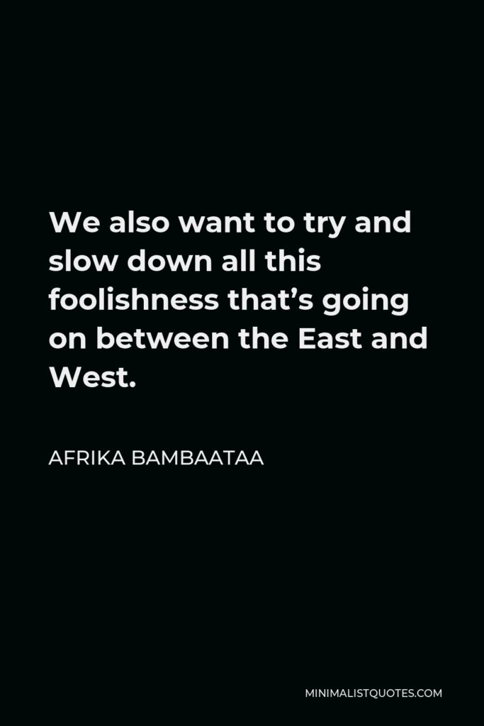 Afrika Bambaataa Quote - We also want to try and slow down all this foolishness that’s going on between the East and West.