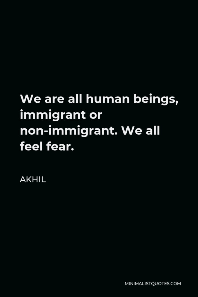Akhil Quote - We are all human beings, immigrant or non-immigrant. We all feel fear.