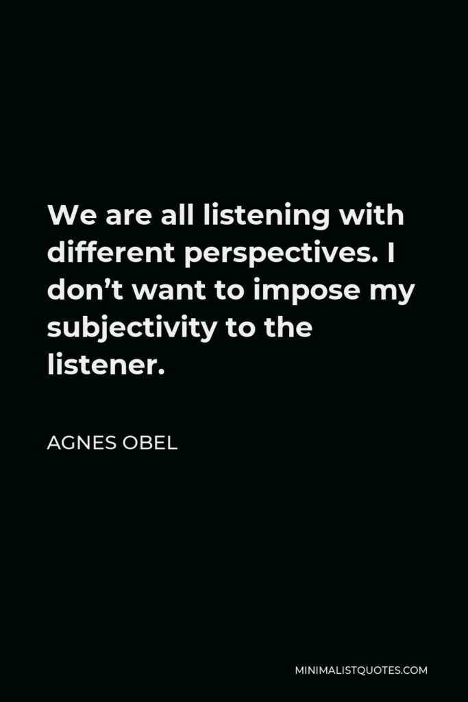 Agnes Obel Quote - We are all listening with different perspectives. I don’t want to impose my subjectivity to the listener.