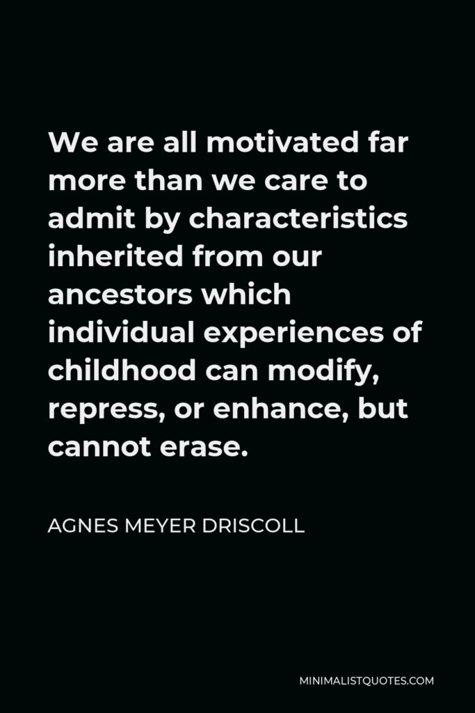 Agnes Meyer Driscoll Quote - We are all motivated far more than we care to admit by characteristics inherited from our ancestors which individual experiences of childhood can modify, repress, or enhance, but cannot erase.