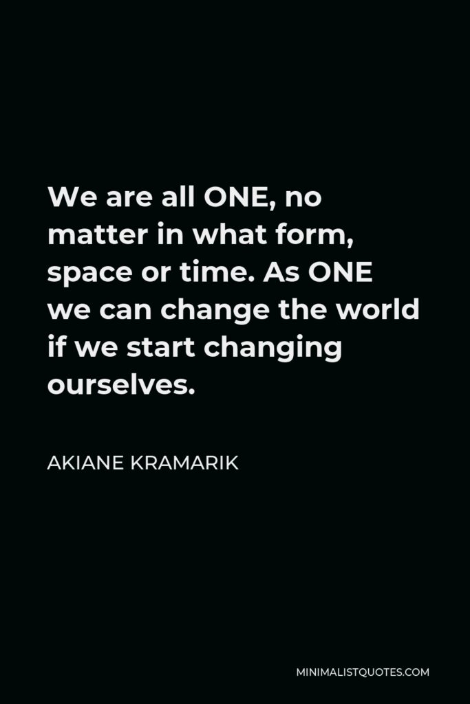 Akiane Kramarik Quote - We are all ONE, no matter in what form, space or time. As ONE we can change the world if we start changing ourselves.