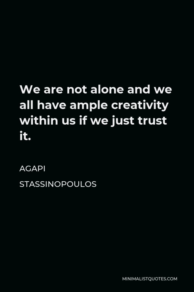 Agapi Stassinopoulos Quote - We are not alone and we all have ample creativity within us if we just trust it.